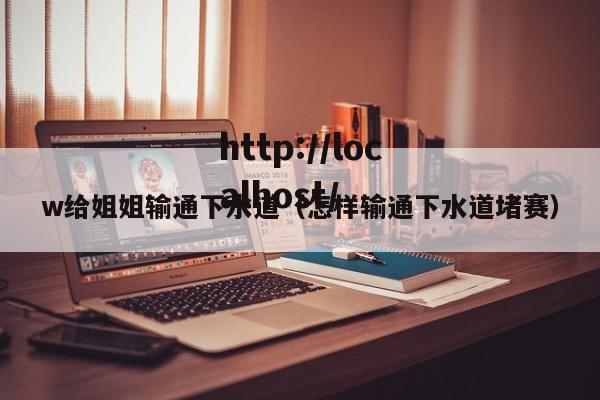 w给姐姐输通下水道（怎样输通下水道堵赛）