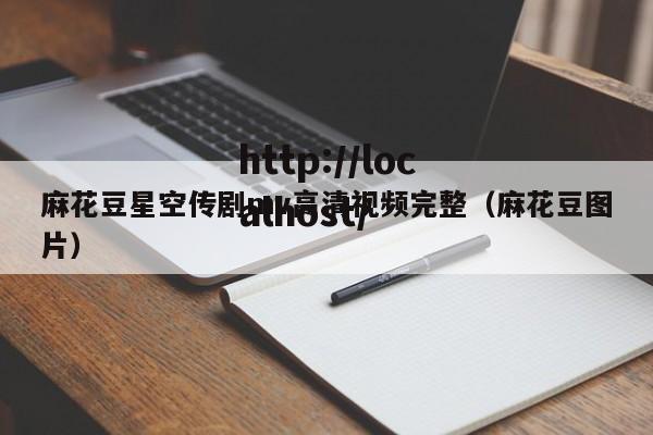 麻花豆星空传剧mv高清视频完整（麻花豆图片）