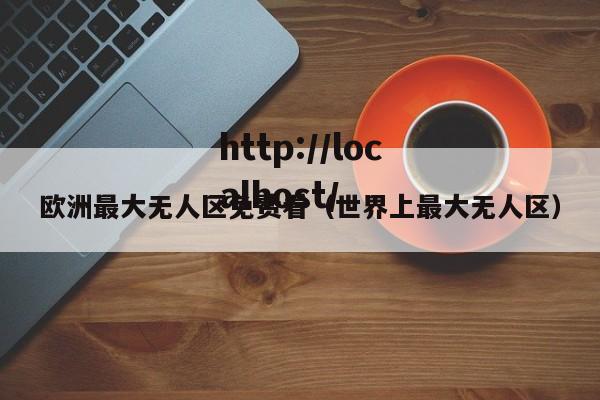 欧洲最大无人区免费看（世界上最大无人区）